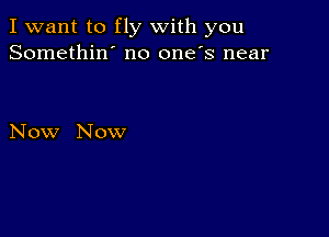 I want to fly with you
Somethin' no one's near