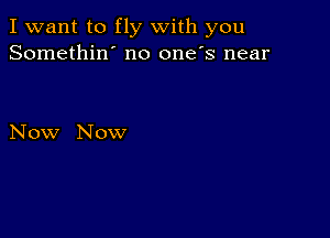 I want to fly with you
Somethin' no one's near