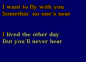 I want to fly with you
Somethin' no one's near

I lived the other day
But you ll never hear