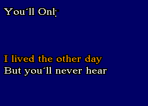 You'll Onli

I lived the other day
But you ll never hear