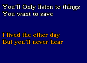 You'll Only listen to things
You want to save

I lived the other day
But you ll never hear