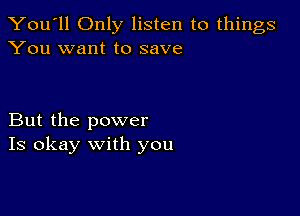 You'll Only listen to things
You want to save

But the power
Is okay with you