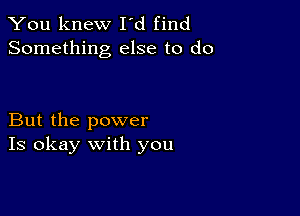 You knew I'd find
Something else to do

But the power
Is okay with you