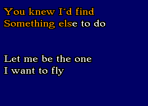 You knew I'd find
Something else to do

Let me be the one
I want to fly