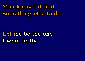 You knew I'd find
Something else to do

Let me be the one
I want to fly