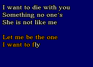 I want to die with you
Something no one's
She is not like me

Let me be the one
I want to fly