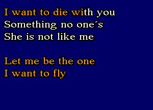 I want to die with you
Something no one's
She is not like me

Let me be the one
I want to fly