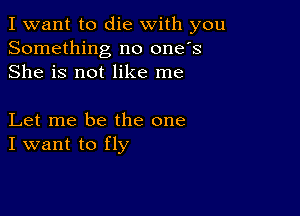 I want to die with you
Something no one's
She is not like me

Let me be the one
I want to fly