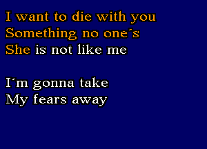 I want to die with you
Something no one's
She is not like me

I m gonna take
IVIy fears away