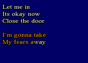 Let me in
Its okay now
Close the door

I m gonna take
IVIy fears away