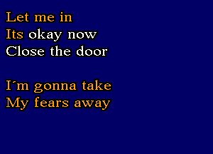 Let me in
Its okay now
Close the door

I m gonna take
IVIy fears away