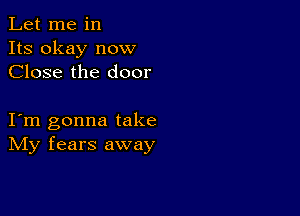 Let me in
Its okay now
Close the door

I m gonna take
IVIy fears away