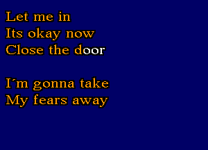 Let me in
Its okay now
Close the door

I m gonna take
IVIy fears away