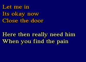 Let me in
Its okay now
Close the door

Here then really need him
When you find the pain