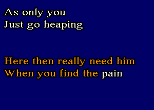 As only you
Just go heaping

Here then really need him
When you find the pain