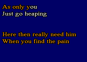 As only you
Just go heaping

Here then really need him
When you find the pain