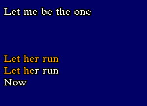 Let me be the one

Let her run
Let her run
Now