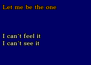 Let me be the one

I can't feel it
I can't see it