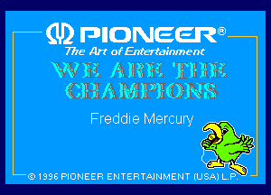 (U2 nnnweem

7775- Art of Entertainment
W? 31-41 132. HR ' Fl? 38135.
E 21.1 3 Ii. M! H mll- ON 3.

Freddie Mercury

r
0
ti ff
FNK)
Q1996 PIONEER ENTERTAINMENT IUSAI L P