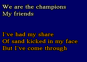 We are the champions
My friends

I ve had my share
Of sand kicked in my face
But I've come through