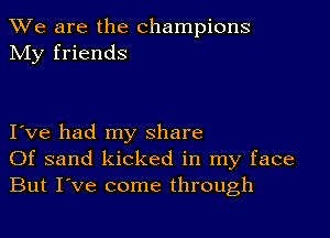 We are the champions
My friends

I ve had my share
Of sand kicked in my face
But I've come through