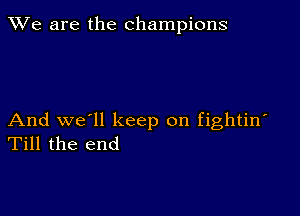 We are the champions

And we'll keep on fightin'
Till the end