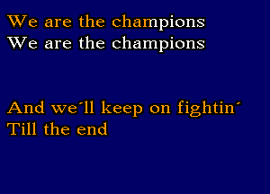 We are the champions
XVe are the champions

And we'll keep on fightin'
Till the end