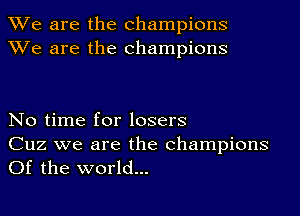 We are the champions
We are the champions

No time for losers

Cuz we are the champions
Of the world...