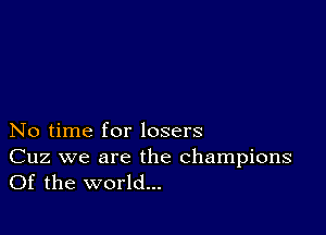 No time for losers

Cuz we are the champions
Of the world...