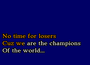 No time for losers

Cuz we are the champions
Of the world...