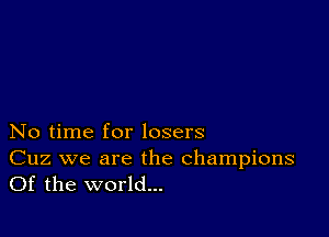 No time for losers

Cuz we are the champions
Of the world...