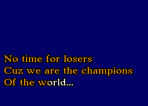 No time for losers

Cuz we are the champions
Of the world...