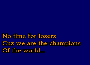 No time for losers

Cuz we are the champions
Of the world...