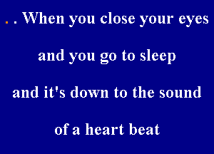 . . When you close your eyes

and you go to sleep
and it's down to the sound

ofa heart beat