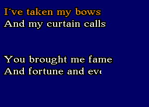 I've taken my bows
And my curtain calls

You brought me fame
And fortune and em