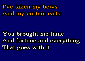 I've taken my bows
And my curtain calls

You brought me fame
And fortune and everything
That goes with it