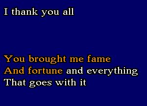 I thank you all

You brought me fame
And fortune and everything
That goes with it