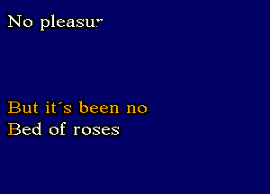 No pleasw

But it's been no
Bed of roses