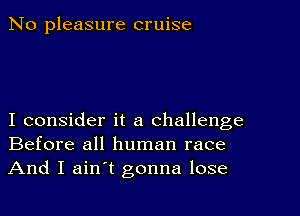 No pleasure cruise

I consider it a challenge
Before all human race
And I ain't gonna lose