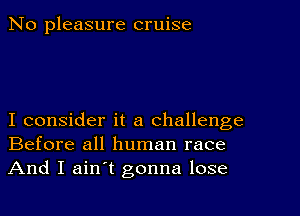 No pleasure cruise

I consider it a challenge
Before all human race
And I ain't gonna lose