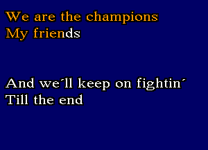 We are the champions
NIy friends

And we'll keep on fightin'
Till the end