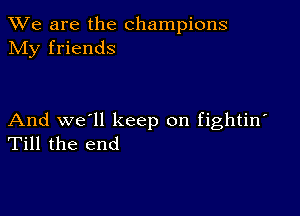 We are the champions
NIy friends

And we'll keep on fightin'
Till the end