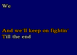 And we'll keep on fightin'
Till the end