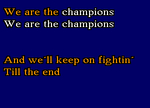 We are the champions
XVe are the champions

And we'll keep on fightin'
Till the end