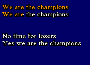 We are the champions
XVe are the champions

No time for losers
Yes we are the champions