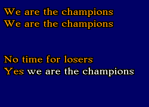 We are the champions
XVe are the champions

No time for losers
Yes we are the champions