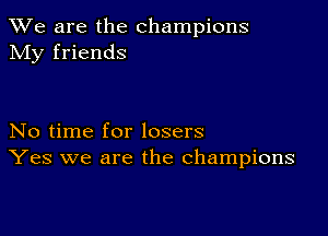 We are the champions
My friends

No time for losers
Yes we are the champions