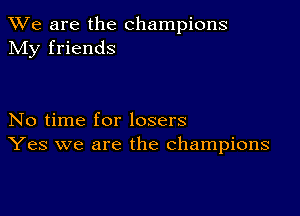 We are the champions
My friends

No time for losers
Yes we are the champions