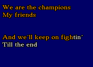 We are the champions
NIy friends

And we'll keep on fightin'
Till the end