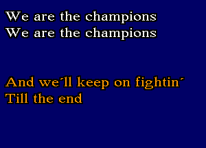 We are the champions
XVe are the champions

And we'll keep on fightin'
Till the end